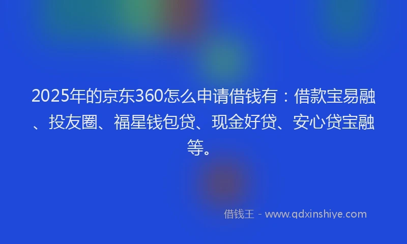 2025年的京东360怎么申请借钱有：借款宝易融、投友圈、福星钱包贷、现金好贷、安心贷宝融等。