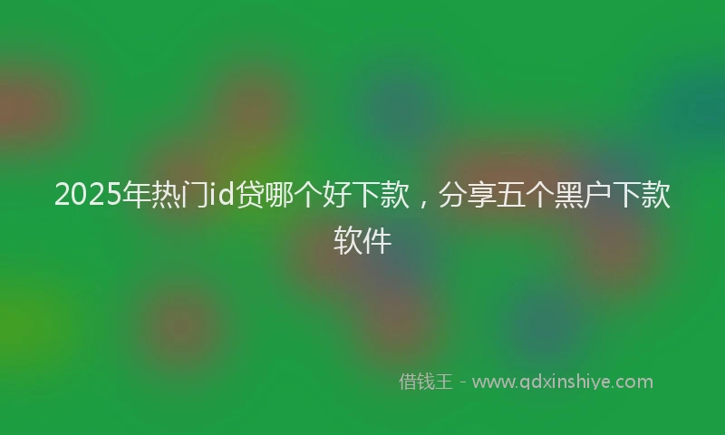 2025年热门id贷哪个好下款，分享五个黑户下款软件