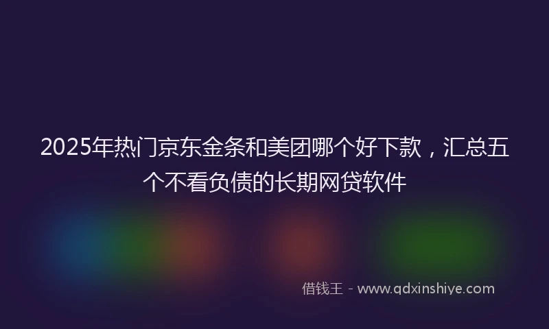 2025年热门京东金条和美团哪个好下款，汇总五个不看负债的长期网贷软件