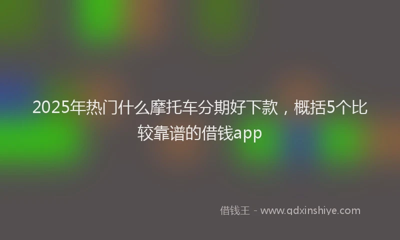2025年热门什么摩托车分期好下款，概括5个比较靠谱的借钱app