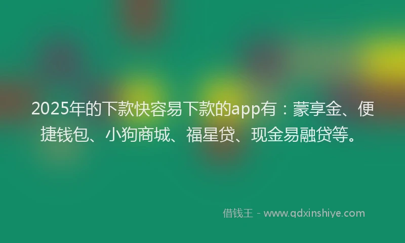 2025年的下款快容易下款的app有：蒙享金、便捷钱包、小狗商城、福星贷、现金易融贷等。