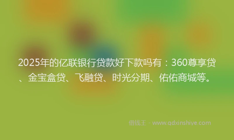 2025年的亿联银行贷款好下款吗有：360尊享贷、金宝盒贷、飞融贷、时光分期、佑佑商城等。