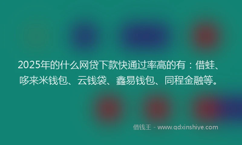 2025年的什么网贷下款快通过率高的有：借蛙、哆来米钱包、云钱袋、鑫易钱包、同程金融等。