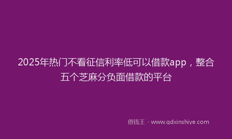 2025年热门不看征信利率低可以借款app，整合五个芝麻分负面借款的平台