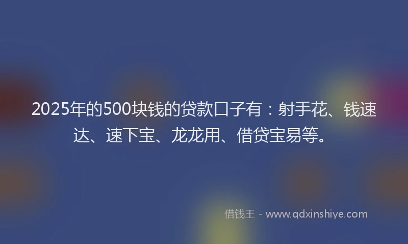 2025年的500块钱的贷款口子有：射手花、钱速达、速下宝、龙龙用、借贷宝易等。