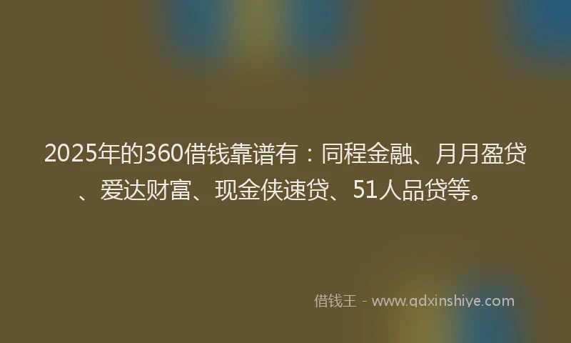 2025年的360借钱靠谱有：同程金融、月月盈贷、爱达财富、现金侠速贷、51人品贷等。
