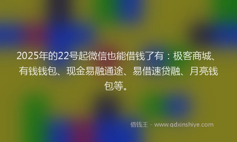 2025年的22号起微信也能借钱了有：极客商城、有钱钱包、现金易融通途、易借速贷融、月亮钱包等。