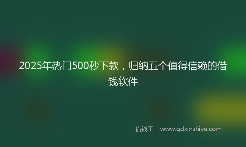 2025年热门500秒下款，归纳五个值得信赖的借钱软件
