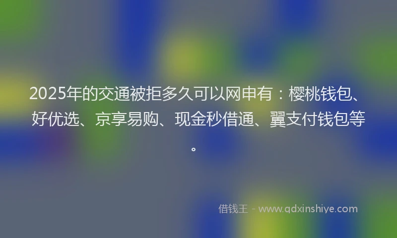 2025年的交通被拒多久可以网申有：樱桃钱包、好优选、京享易购、现金秒借通、翼支付钱包等。