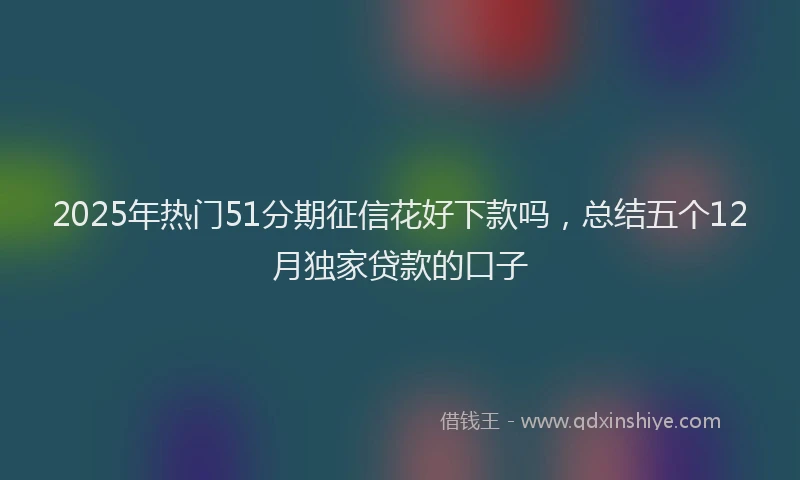 2025年热门51分期征信花好下款吗，总结五个12月独家贷款的口子