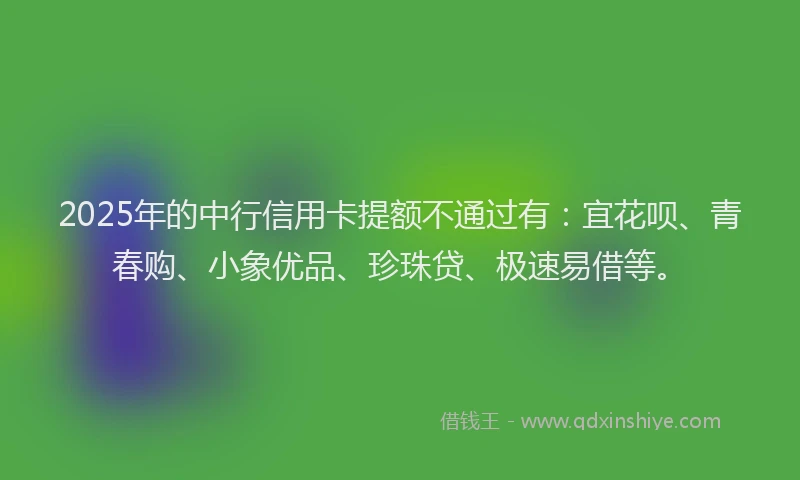 2025年的中行信用卡提额不通过有：宜花呗、青春购、小象优品、珍珠贷、极速易借等。