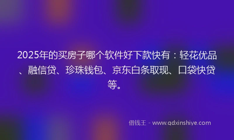 2025年的买房子哪个软件好下款快有：轻花优品、融信贷、珍珠钱包、京东白条取现、口袋快贷等。