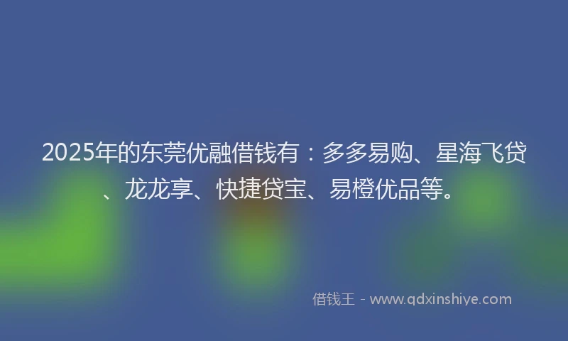 2025年的东莞优融借钱有：多多易购、星海飞贷、龙龙享、快捷贷宝、易橙优品等。