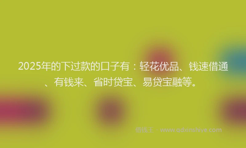 2025年的下过款的口子有：轻花优品、钱速借通、有钱来、省时贷宝、易贷宝融等。