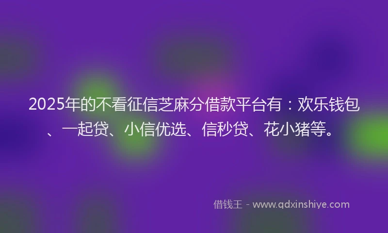 2025年的不看征信芝麻分借款平台有：欢乐钱包、一起贷、小信优选、信秒贷、花小猪等。