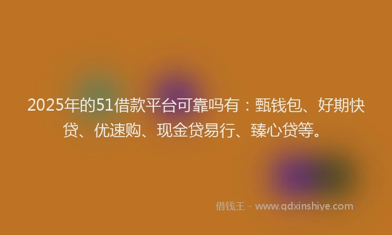 2025年的51借款平台可靠吗有：甄钱包、好期快贷、优速购、现金贷易行、臻心贷等。