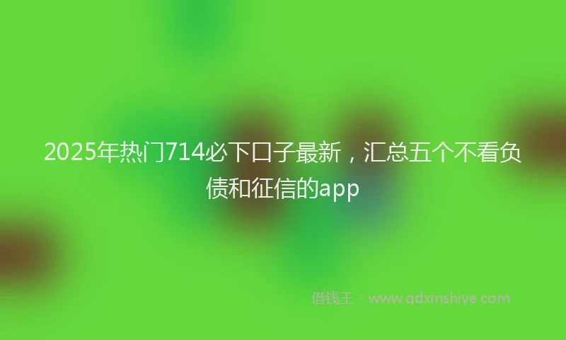 2025年热门714必下口子最新，汇总五个不看负债和征信的app