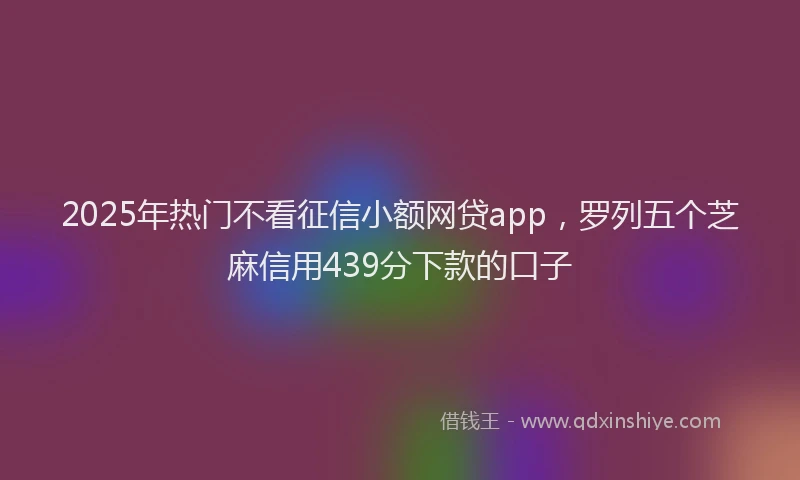 2025年热门不看征信小额网贷app，罗列五个芝麻信用439分下款的口子
