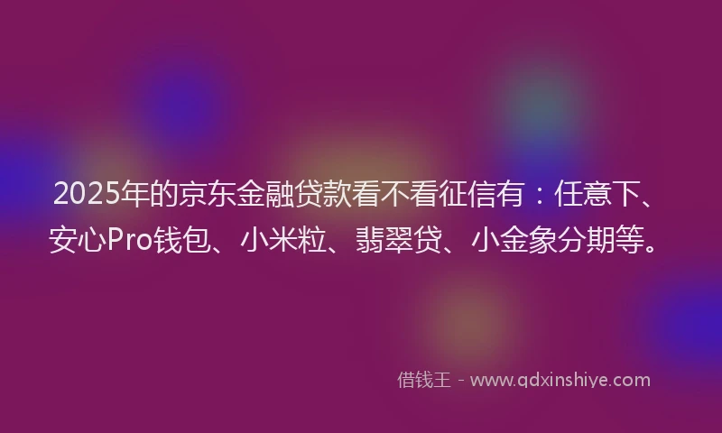 2025年的京东金融贷款看不看征信有：任意下、安心Pro钱包、小米粒、翡翠贷、小金象分期等。