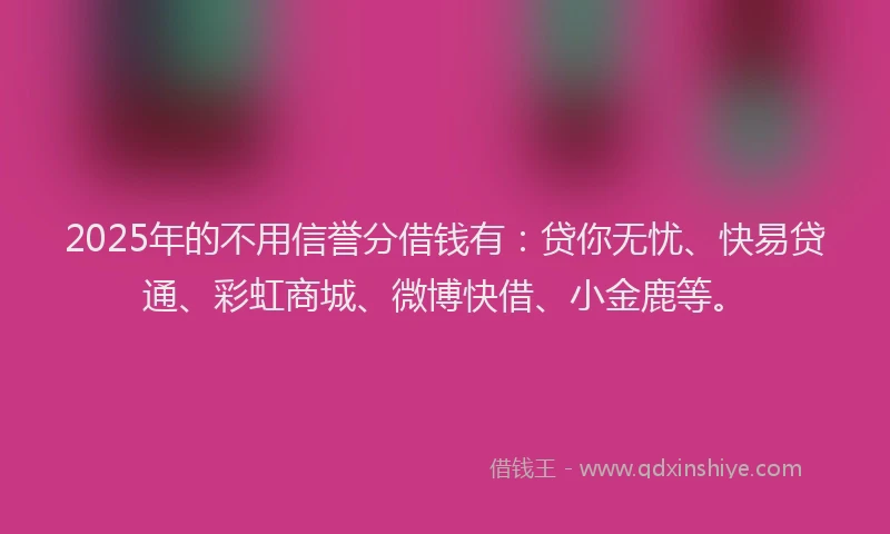 2025年的不用信誉分借钱有：贷你无忧、快易贷通、彩虹商城、微博快借、小金鹿等。