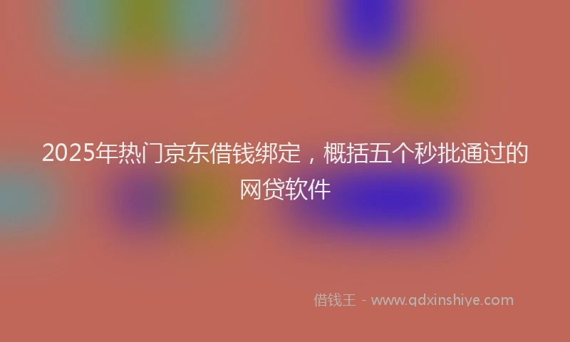 2025年热门京东借钱绑定，概括五个秒批通过的网贷软件