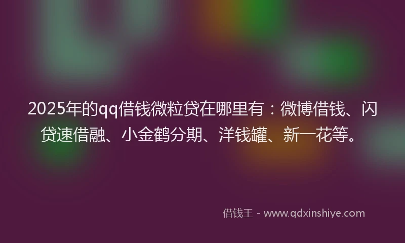 2025年的qq借钱微粒贷在哪里有：微博借钱、闪贷速借融、小金鹤分期、洋钱罐、新一花等。