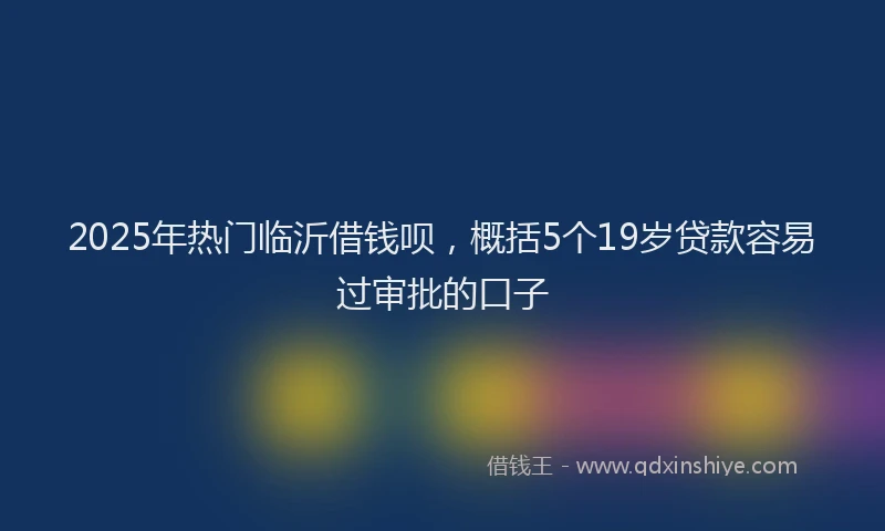 2025年热门临沂借钱呗，概括5个19岁贷款容易过审批的口子