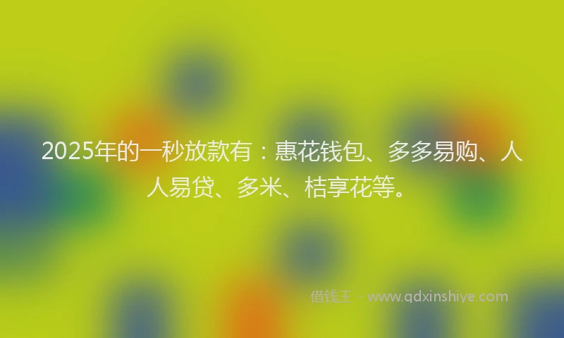 2025年的一秒放款有：惠花钱包、多多易购、人人易贷、多米、桔享花等。