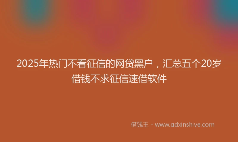 2025年热门不看征信的网贷黑户，汇总五个20岁借钱不求征信速借软件