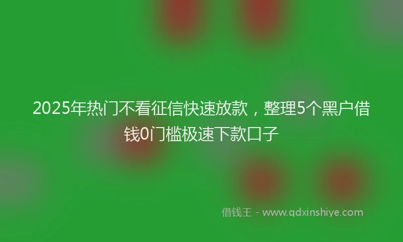2025年热门不看征信快速放款，整理5个黑户借钱0门槛极速下款口子