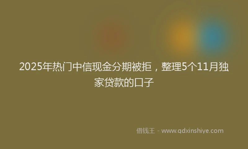 2025年热门中信现金分期被拒，整理5个11月独家贷款的口子