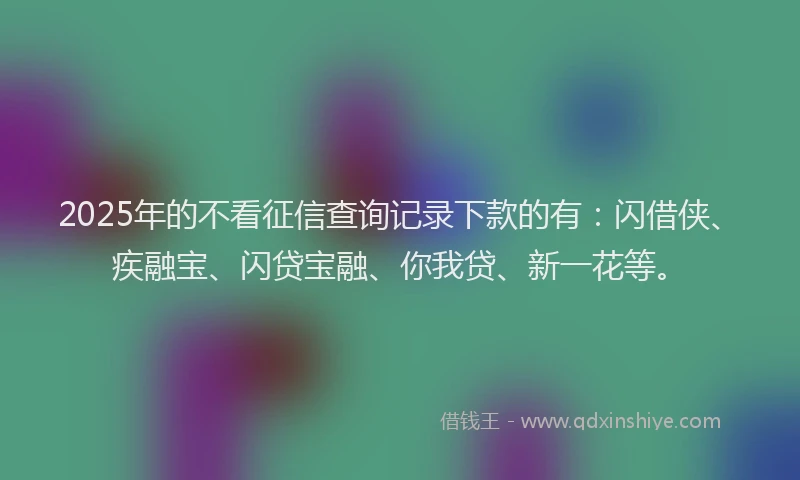 2025年的不看征信查询记录下款的有：闪借侠、疾融宝、闪贷宝融、你我贷、新一花等。