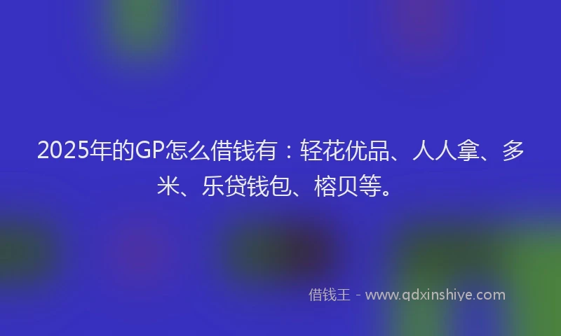 2025年的GP怎么借钱有：轻花优品、人人拿、多米、乐贷钱包、榕贝等。