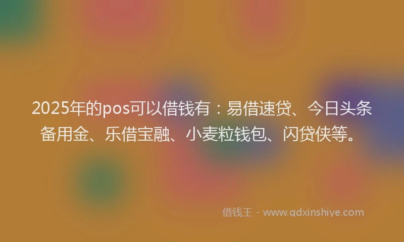 2025年的pos可以借钱有：易借速贷、今日头条备用金、乐借宝融、小麦粒钱包、闪贷侠等。