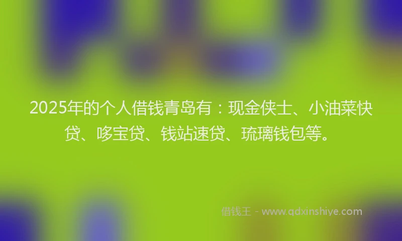 2025年的个人借钱青岛有：现金侠士、小油菜快贷、哆宝贷、钱站速贷、琉璃钱包等。