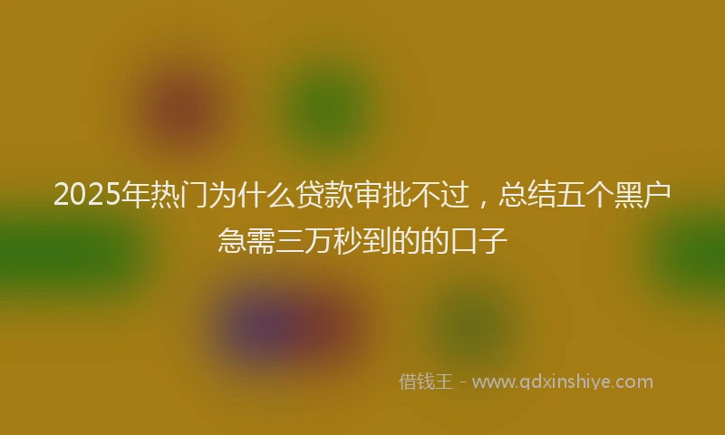 2025年热门为什么贷款审批不过，总结五个黑户急需三万秒到的的口子