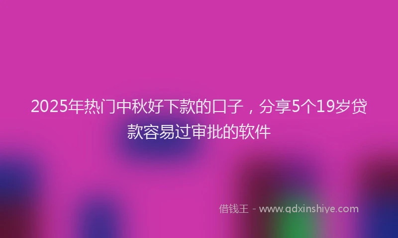 2025年热门中秋好下款的口子，分享5个19岁贷款容易过审批的软件
