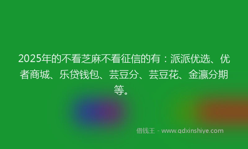 2025年的不看芝麻不看征信的有：派派优选、优者商城、乐贷钱包、芸豆分、芸豆花、金瀛分期等。