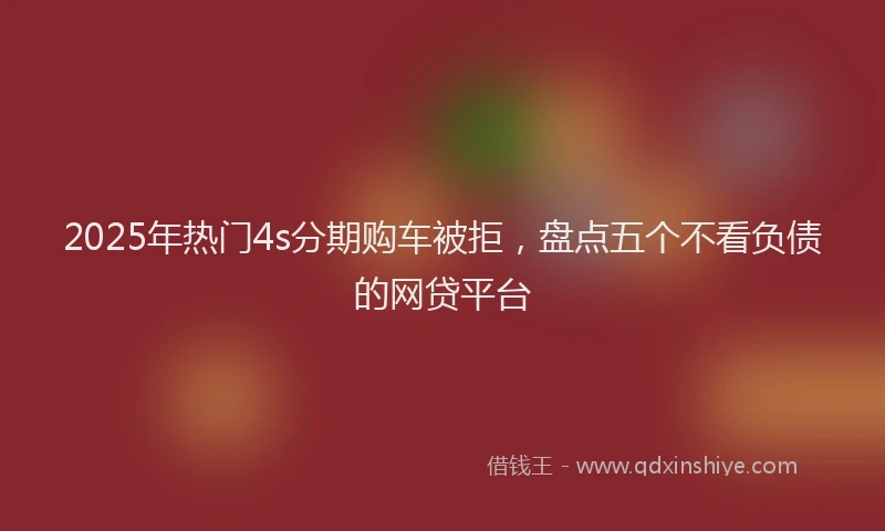 2025年热门4s分期购车被拒，盘点五个不看负债的网贷平台