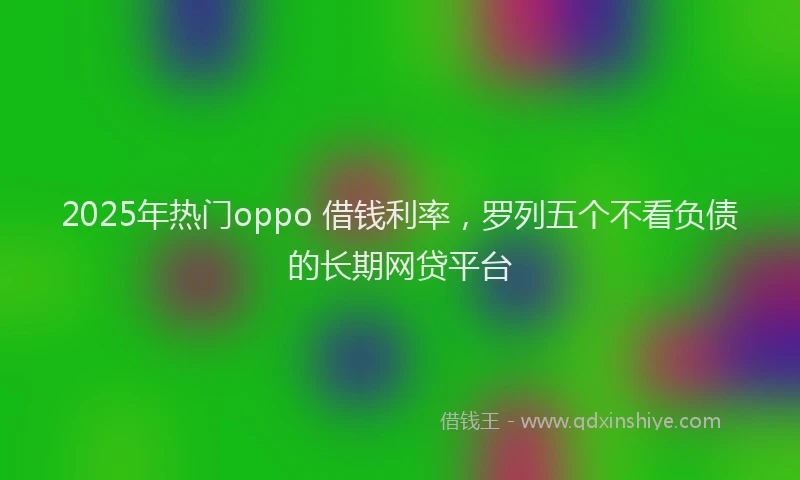 2025年热门oppo 借钱利率，罗列五个不看负债的长期网贷平台