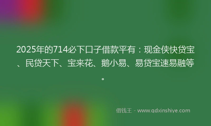2025年的714必下口子借款平有：现金侠快贷宝、民贷天下、宝来花、鹅小易、易贷宝速易融等。