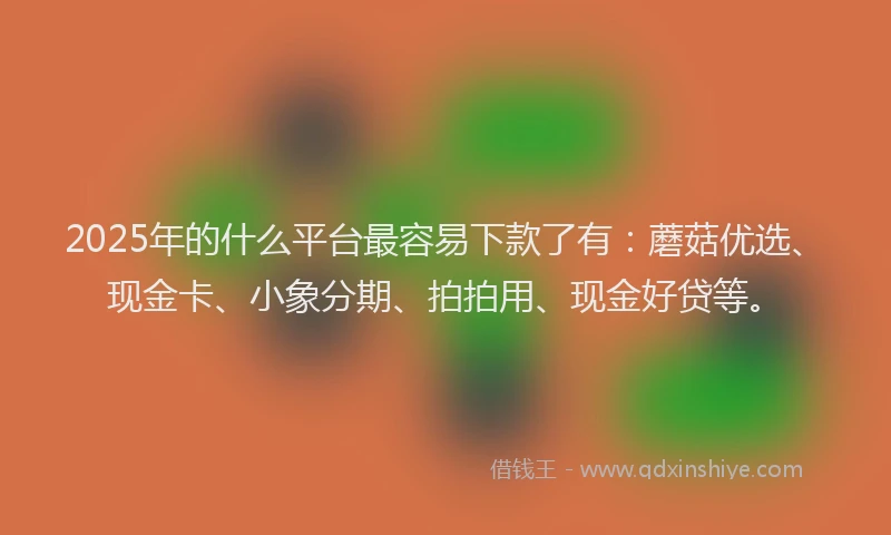 2025年的什么平台最容易下款了有：蘑菇优选、现金卡、小象分期、拍拍用、现金好贷等。