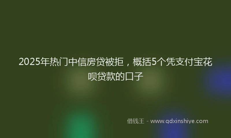 2025年热门中信房贷被拒，概括5个凭支付宝花呗贷款的口子