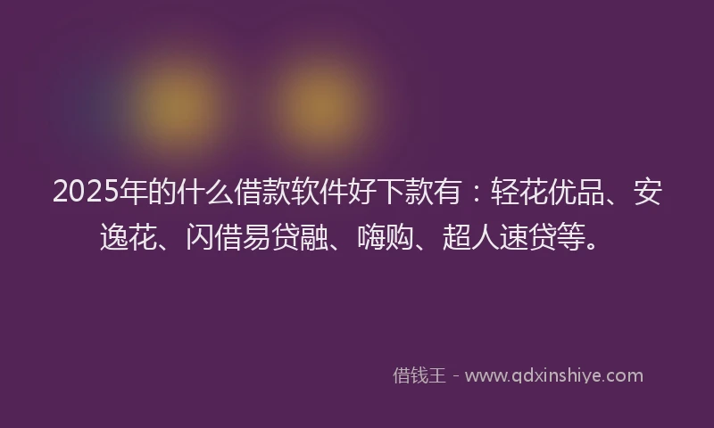 2025年的什么借款软件好下款有：轻花优品、安逸花、闪借易贷融、嗨购、超人速贷等。