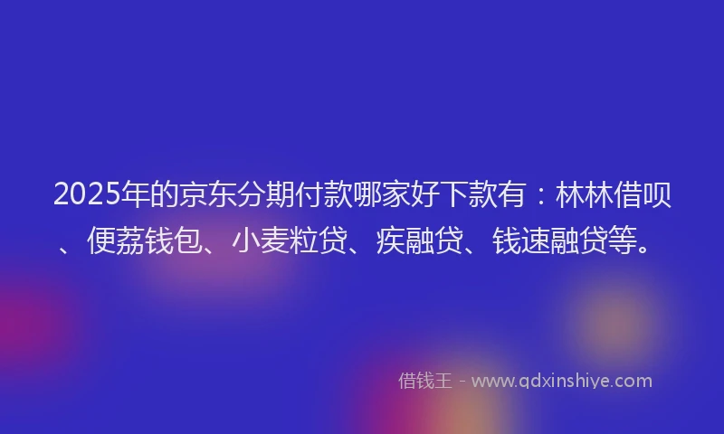 2025年的京东分期付款哪家好下款有：林林借呗、便荔钱包、小麦粒贷、疾融贷、钱速融贷等。
