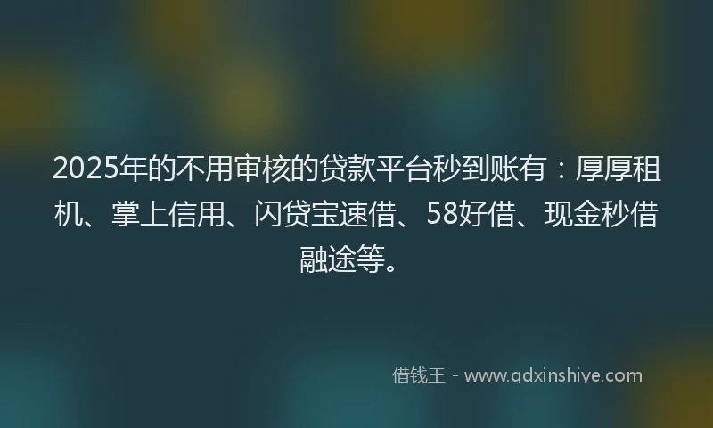 2025年的不用审核的贷款平台秒到账有：厚厚租机、掌上信用、闪贷宝速借、58好借、现金秒借融途等。