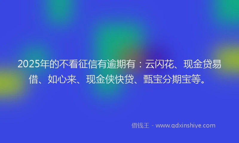 2025年的不看征信有逾期有：云闪花、现金贷易借、如心来、现金侠快贷、甄宝分期宝等。