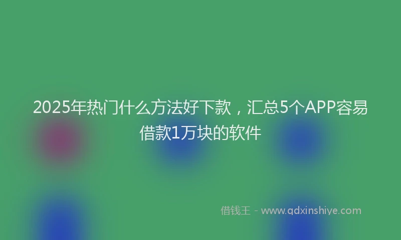 2025年热门什么方法好下款，汇总5个APP容易借款1万块的软件