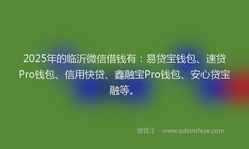 2025年的临沂微信借钱有：易贷宝钱包、速贷Pro钱包、信用快贷、鑫融宝Pro钱包、安心贷宝融等。