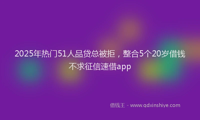 2025年热门51人品贷总被拒，整合5个20岁借钱不求征信速借app
